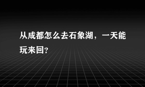 从成都怎么去石象湖，一天能玩来回？