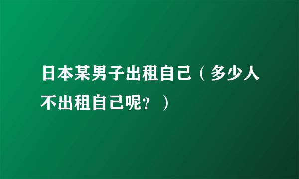 日本某男子出租自己（多少人不出租自己呢？）