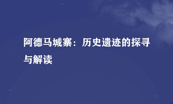 阿德马城寨：历史遗迹的探寻与解读