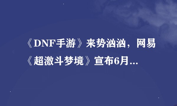 《DNF手游》来势汹汹，网易《超激斗梦境》宣布6月17日终止运营！