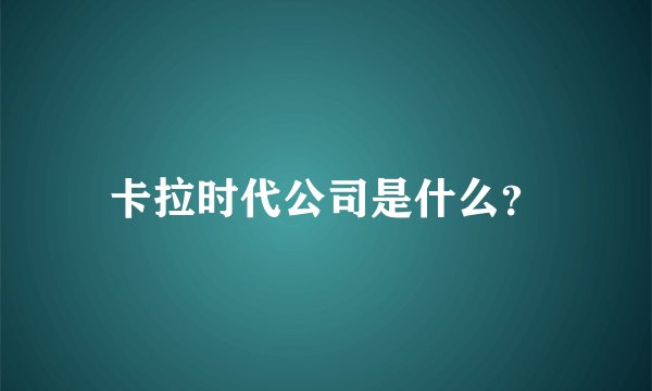 卡拉时代公司是什么？
