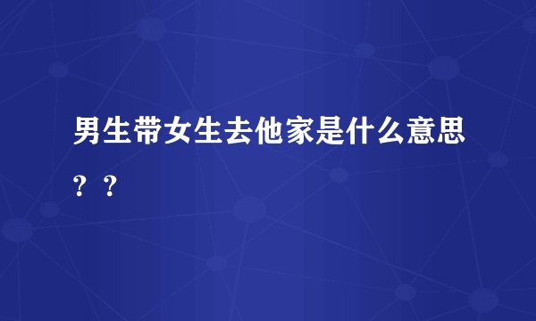 男生带女生去他家是什么意思？？