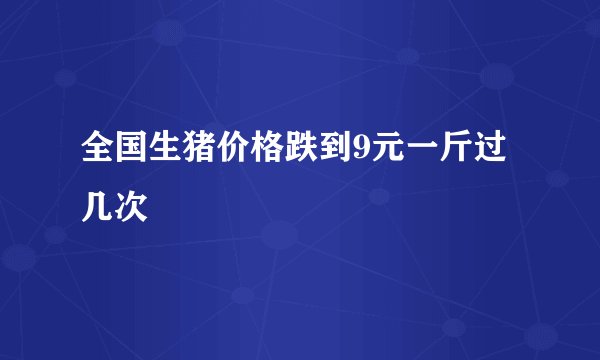 全国生猪价格跌到9元一斤过几次