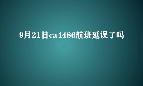 9月21日ca4486航班延误了吗