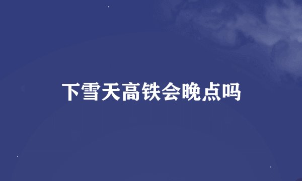 下雪天高铁会晚点吗