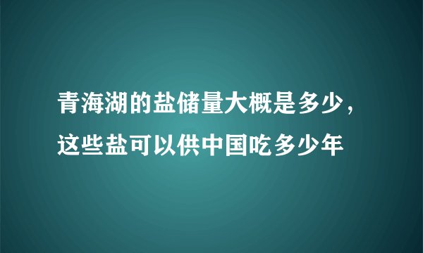 青海湖的盐储量大概是多少，这些盐可以供中国吃多少年