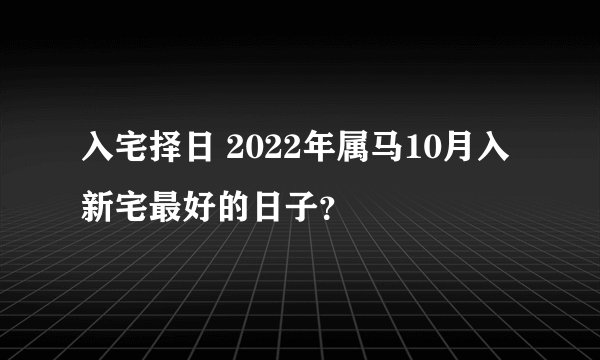 入宅择日 2022年属马10月入新宅最好的日子？
