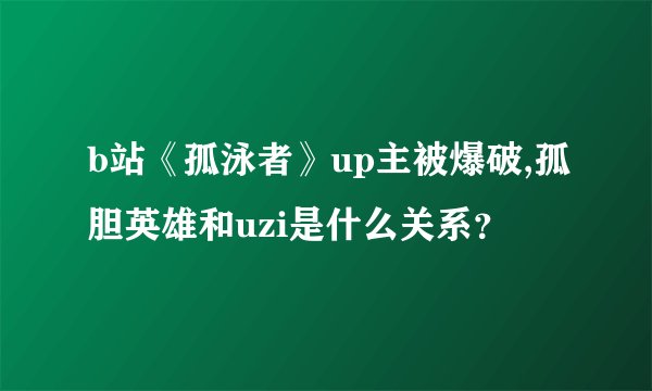 b站《孤泳者》up主被爆破,孤胆英雄和uzi是什么关系？