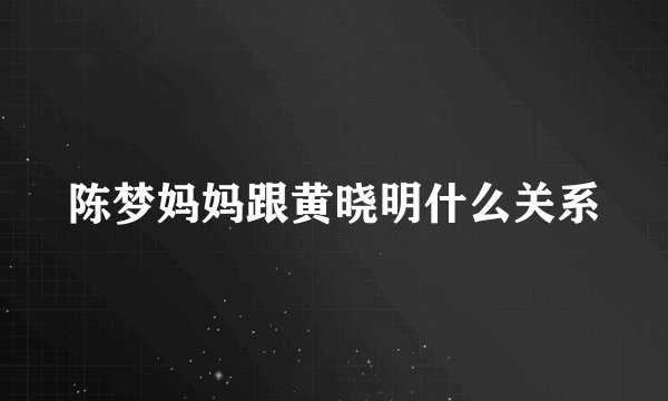 陈梦妈妈跟黄晓明什么关系