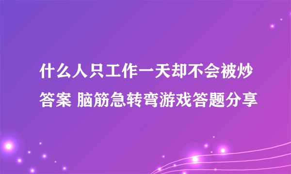 什么人只工作一天却不会被炒答案 脑筋急转弯游戏答题分享