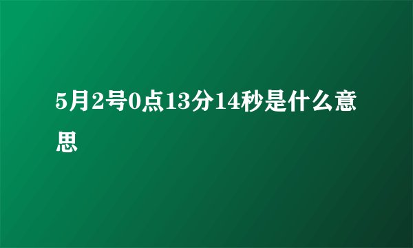 5月2号0点13分14秒是什么意思