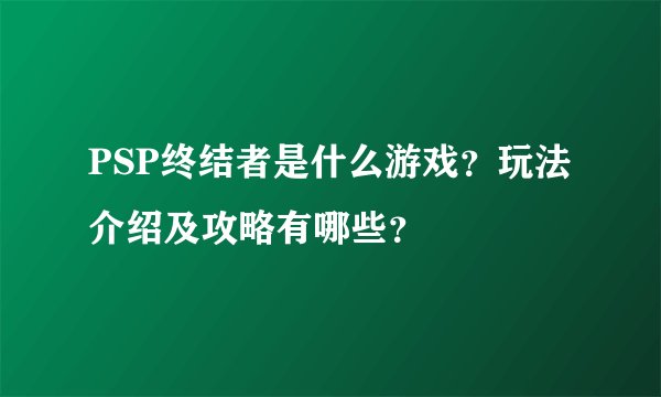 PSP终结者是什么游戏？玩法介绍及攻略有哪些？