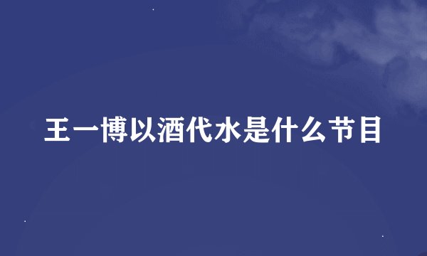 王一博以酒代水是什么节目