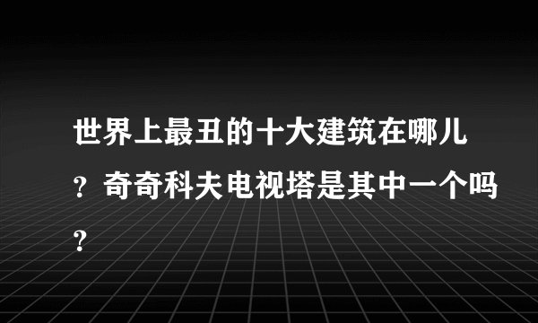 世界上最丑的十大建筑在哪儿？奇奇科夫电视塔是其中一个吗？
