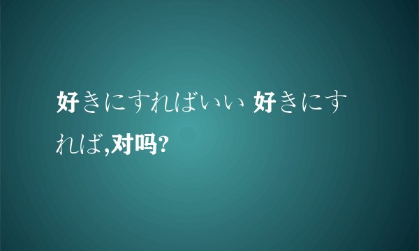 好きにすればいい 好きにすれば,对吗?