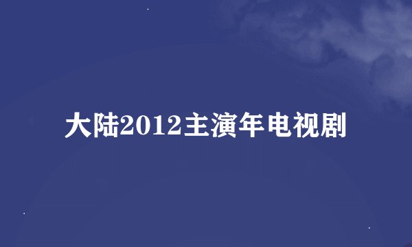 大陆2012主演年电视剧