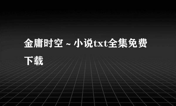金庸时空～小说txt全集免费下载