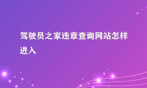 驾驶员之家违章查询网站怎样进入