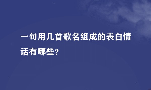 一句用几首歌名组成的表白情话有哪些？