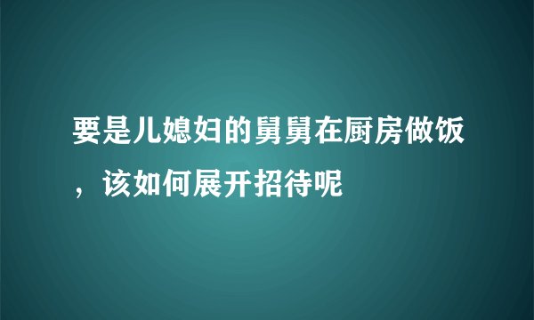 要是儿媳妇的舅舅在厨房做饭，该如何展开招待呢