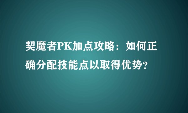 契魔者PK加点攻略：如何正确分配技能点以取得优势？