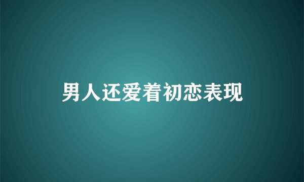 男人还爱着初恋表现