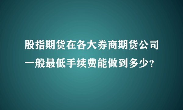 股指期货在各大券商期货公司一般最低手续费能做到多少？