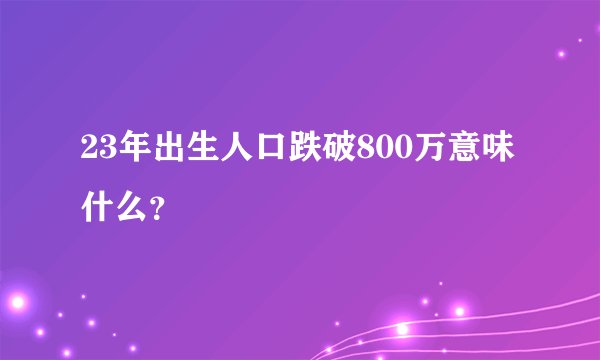 23年出生人口跌破800万意味什么？