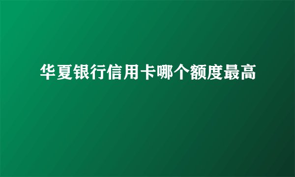 华夏银行信用卡哪个额度最高