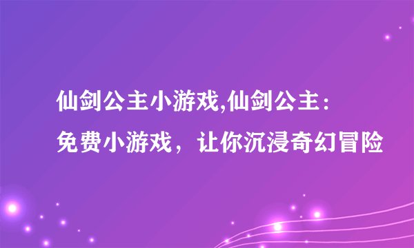 仙剑公主小游戏,仙剑公主：免费小游戏，让你沉浸奇幻冒险