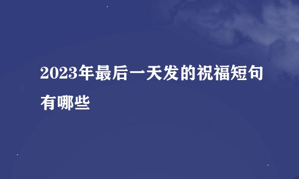 2023年最后一天发的祝福短句有哪些