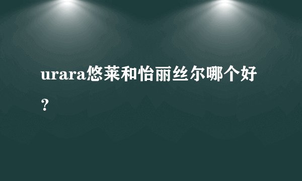 urara悠莱和怡丽丝尔哪个好？