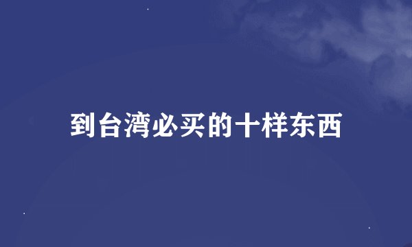 到台湾必买的十样东西