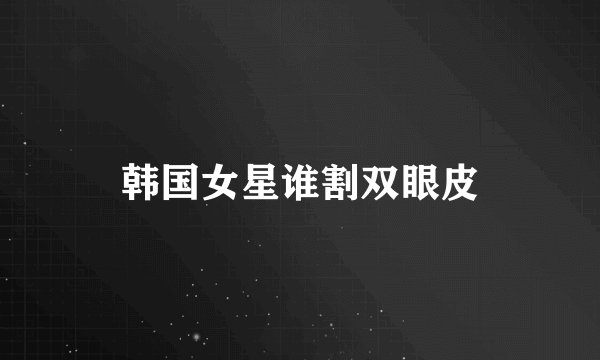 韩国女星谁割双眼皮