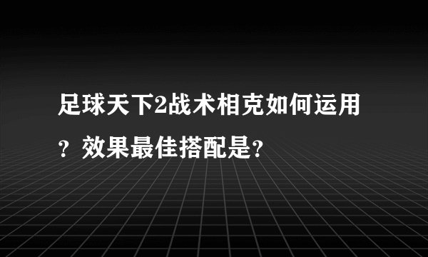 足球天下2战术相克如何运用？效果最佳搭配是？