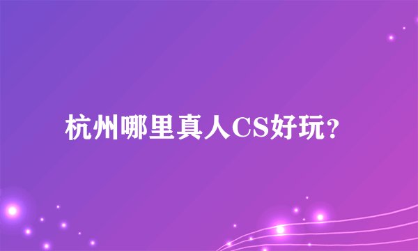 杭州哪里真人CS好玩？