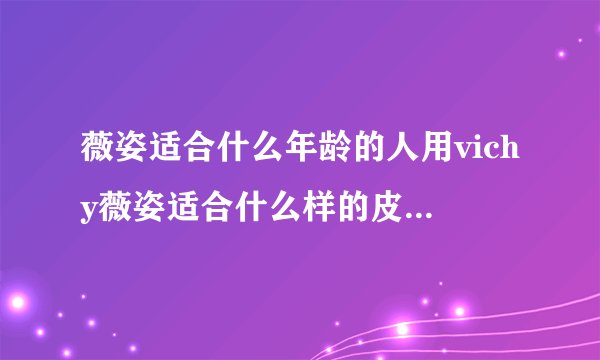 薇姿适合什么年龄的人用vichy薇姿适合什么样的皮肤 薇姿的护肤品怎么样