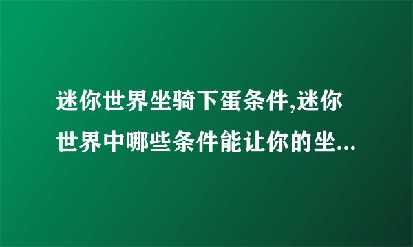 迷你世界坐骑下蛋条件,迷你世界中哪些条件能让你的坐骑下蛋？