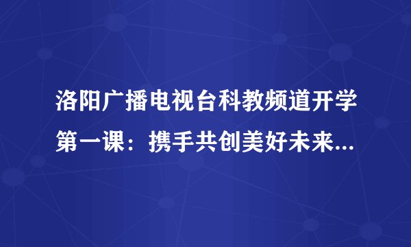 洛阳广播电视台科教频道开学第一课：携手共创美好未来教育之路