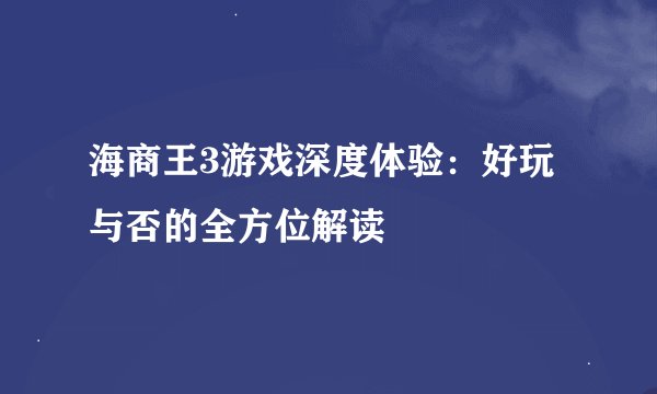 海商王3游戏深度体验：好玩与否的全方位解读