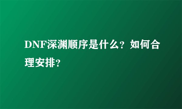 DNF深渊顺序是什么？如何合理安排？