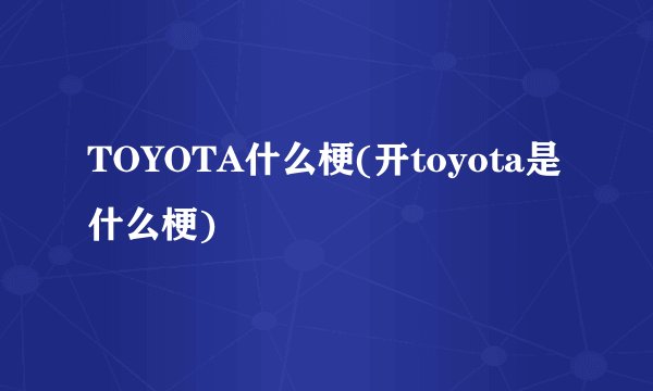TOYOTA什么梗(开toyota是什么梗)
