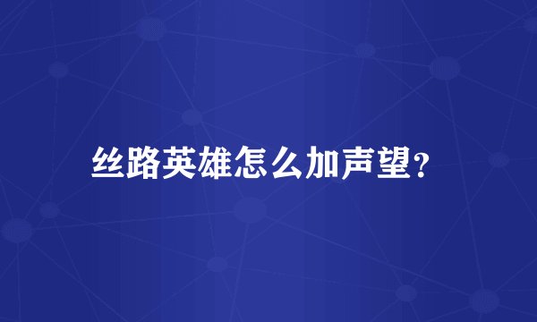 丝路英雄怎么加声望？