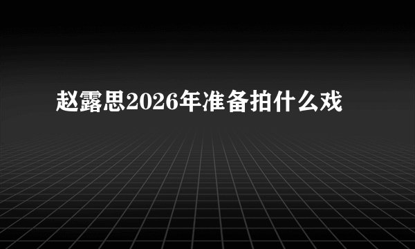 赵露思2026年准备拍什么戏
