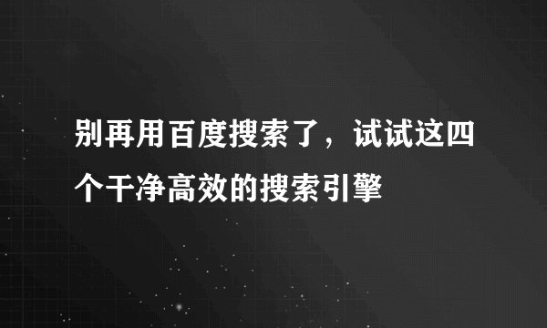 别再用百度搜索了，试试这四个干净高效的搜索引擎