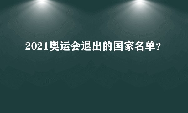 2021奥运会退出的国家名单？