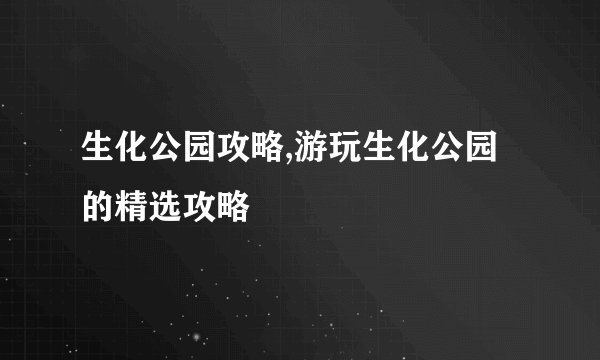 生化公园攻略,游玩生化公园的精选攻略