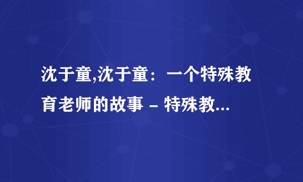 沈于童,沈于童：一个特殊教育老师的故事 - 特殊教育老师沈于童的感人故事