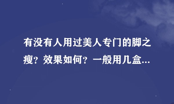 有没有人用过美人专门的脚之瘦？效果如何？一般用几盒就有效果了？会反弹吗？