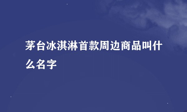 茅台冰淇淋首款周边商品叫什么名字